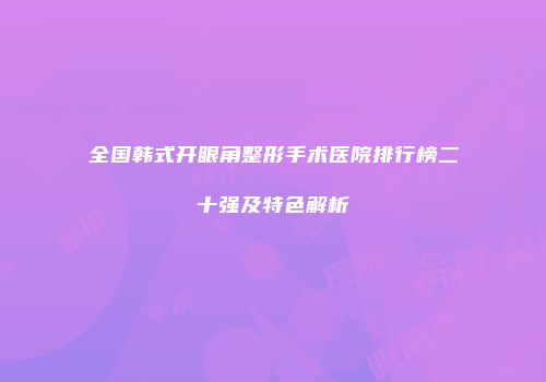 全国韩式开眼角整形手术医院排行榜二十强及特色解析