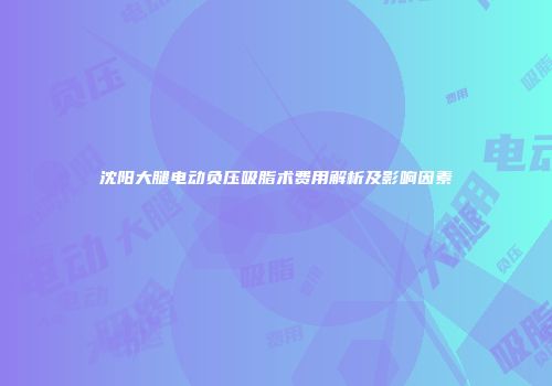 沈阳大腿电动负压吸脂术费用解析及影响因素