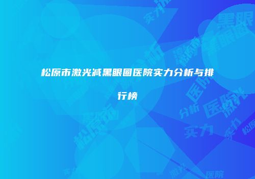 松原市激光减黑眼圈医院实力分析与排行榜