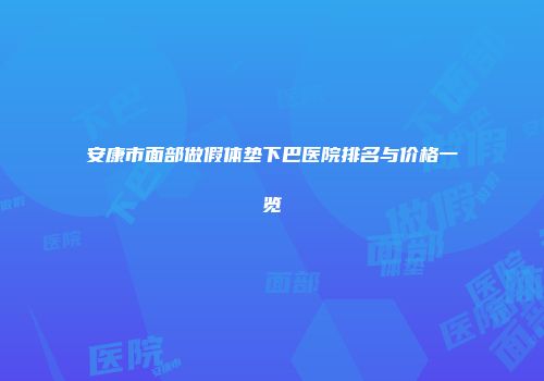 安康市面部做假体垫下巴医院排名与价格一览