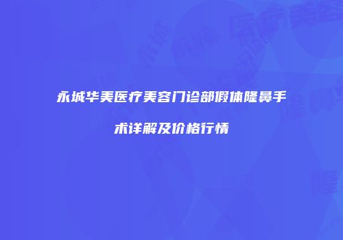 永城华美医疗美容门诊部假体隆鼻手术详解及价格行情
