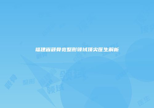 福建省颧骨宽整形领域顶尖医生解析