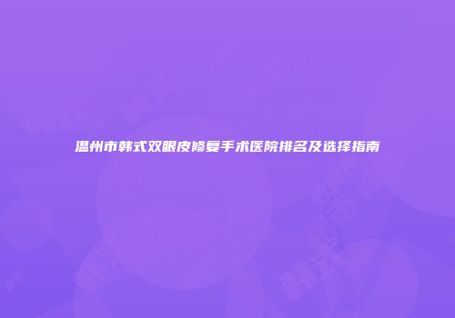 温州市韩式双眼皮修复手术医院排名及选择指南