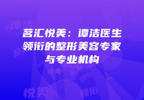 茗汇悦美：谭洁医生领衔的整形美容专家与专业机构