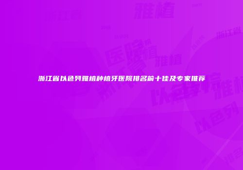 浙江省以色列雅植种植牙医院排名前十佳及专家推荐