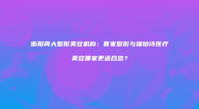 衡阳两大整形美容机构：曹家整形与瑞铂诗医疗美容哪家更适合您？