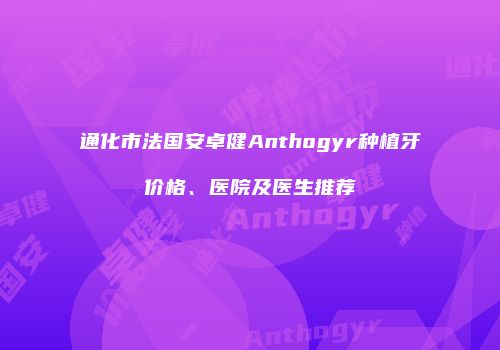通化市法国安卓健Anthogyr种植牙价格、医院及医生推荐