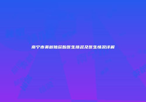 南宁市英树玻尿酸医生排名及医生情况详解