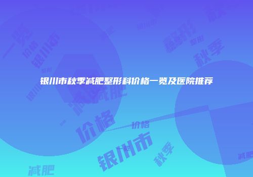 银川市秋季减肥整形科价格一览及医院推荐