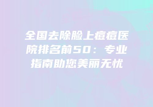 全国去除脸上痘痘医院排名前50：专业指南助您美丽无忧