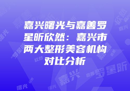 嘉兴曙光与嘉善罗星昕欣然：嘉兴市两大整形美容机构对比分析