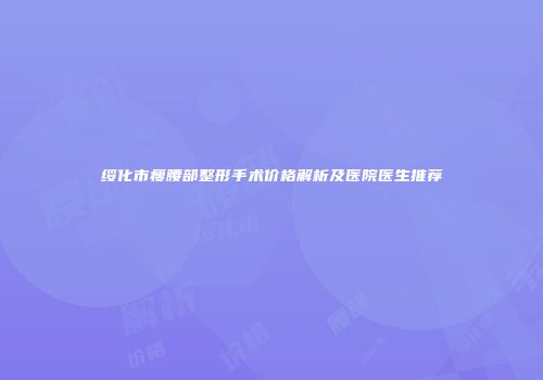 绥化市瘦腰部整形手术价格解析及医院医生推荐