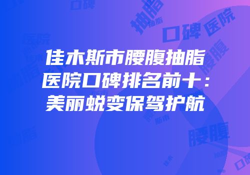 佳木斯市腰腹抽脂医院口碑排名前十：美丽蜕变保驾护航
