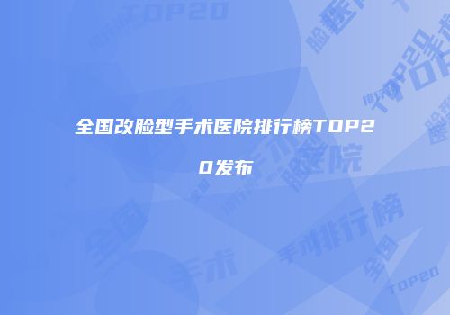 全国改脸型手术医院排行榜TOP20发布