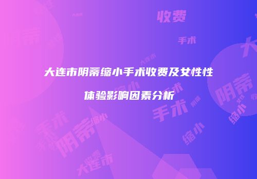 大连市阴蒂缩小手术收费及女性性体验影响因素分析