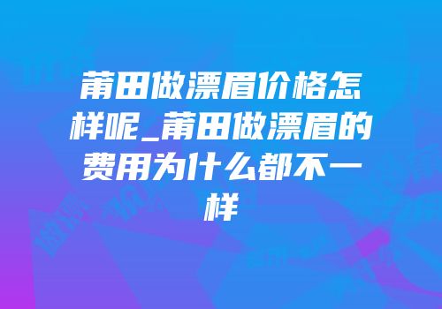 莆田做漂眉价格怎样呢_莆田做漂眉的费用为什么都不一样