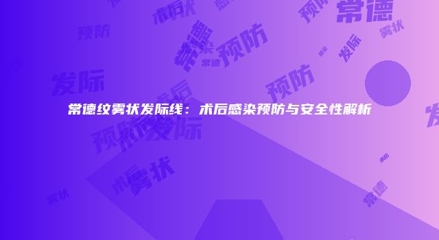 常德纹雾状发际线：术后感染预防与安全性解析