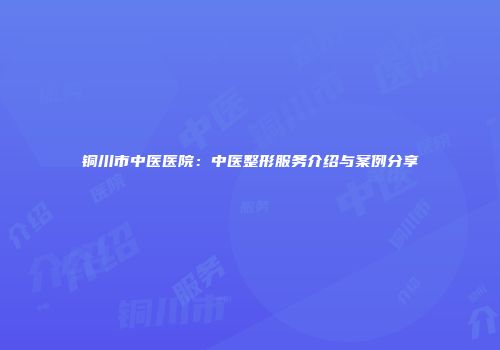 铜川市中医医院：中医整形服务介绍与案例分享