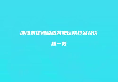 邵阳市体雕吸脂减肥医院排名及价格一览