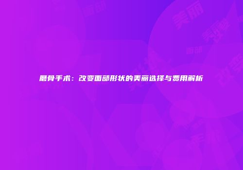 磨骨手术：改变面部形状的美丽选择与费用解析