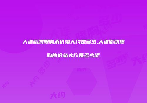 大连脂肪隆胸术价格大约是多少,大连脂肪隆胸的价格大约是多少呢
