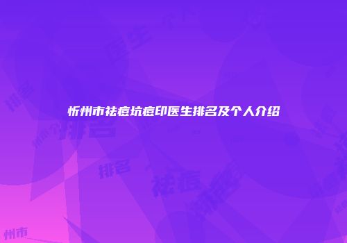 忻州市祛痘坑痘印医生排名及个人介绍