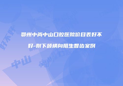 鄂州中尚中山口腔医院价目表好不好-附下颌横向阻生智齿案例