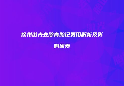徐州激光去除青胎记费用解析及影响因素