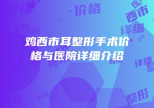 鸡西市耳整形手术价格与医院详细介绍