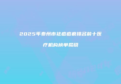 2025年泰州市祛痘痘痕排名前十医疗机构榜单揭晓