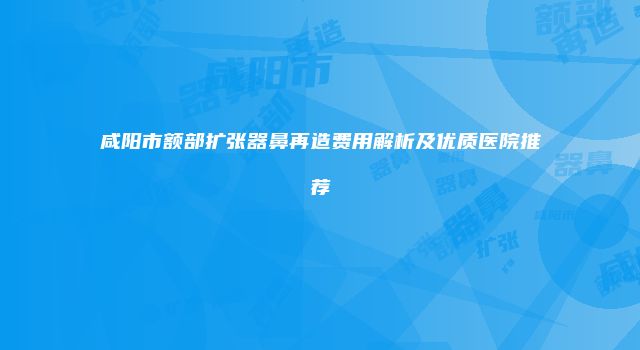 咸阳市额部扩张器鼻再造费用解析及优质医院推荐
