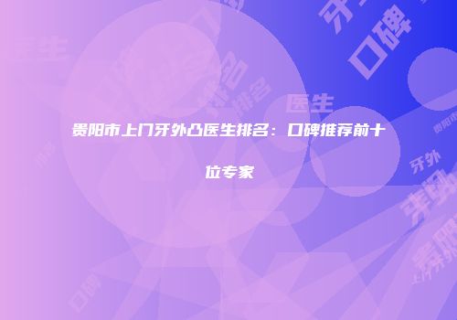 贵阳市上门牙外凸医生排名：口碑推荐前十位专家