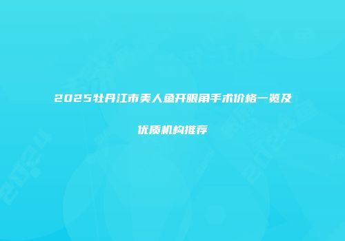 2025牡丹江市美人鱼开眼角手术价格一览及优质机构推荐