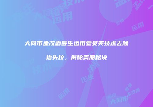 大同市孟改霞医生运用爱贝芙技术去除抬头纹，揭秘美丽秘诀