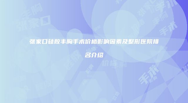 张家口硅胶丰胸手术价格影响因素及整形医院排名介绍