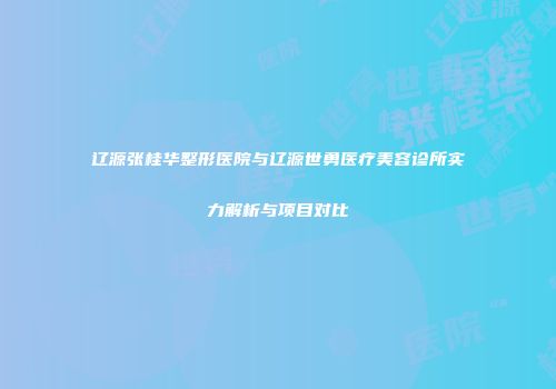 辽源张桂华整形医院与辽源世勇医疗美容诊所实力解析与项目对比