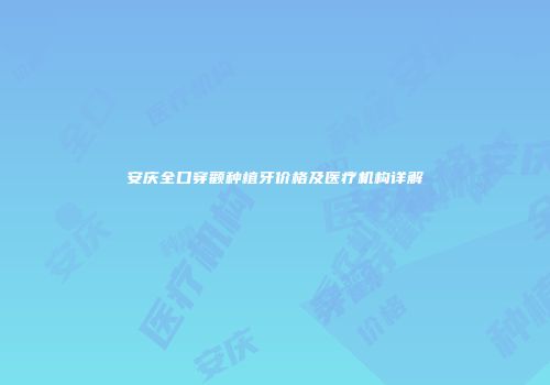 安庆全口穿颧种植牙价格及医疗机构详解