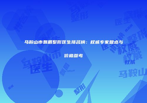 马鞍山市飘眉整形医生排名榜：权威专家盘点与价格参考