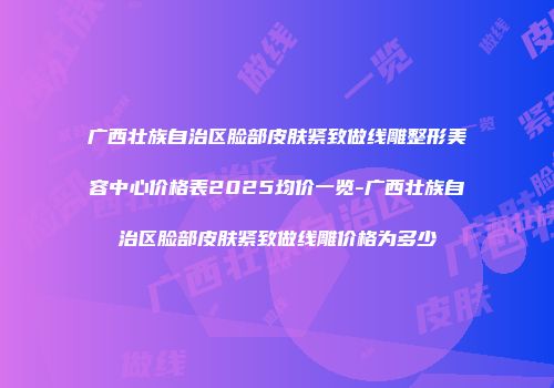 广西壮族自治区脸部皮肤紧致做线雕整形美容中心价格表2025均价一览-广西壮族自治区脸部皮肤紧致做线雕价格为多少