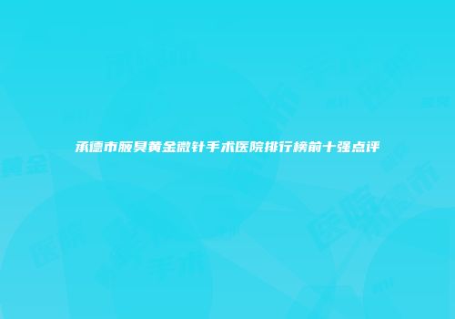 承德市腋臭黄金微针手术医院排行榜前十强点评