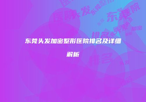 东莞头发加密整形医院排名及详细解析