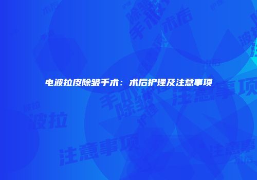 电波拉皮除皱手术：术后护理及注意事项