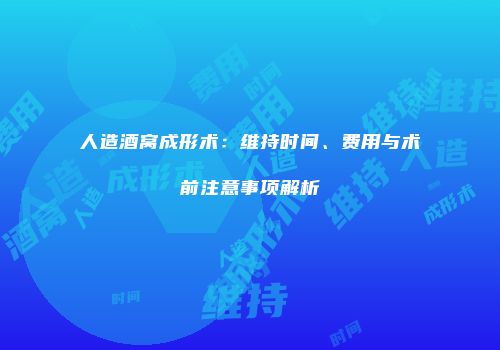 人造酒窝成形术：维持时间、费用与术前注意事项解析