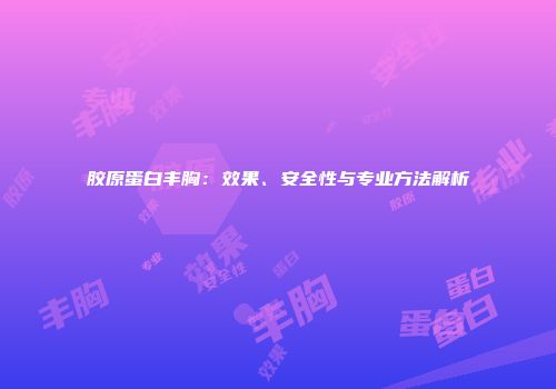 胶原蛋白丰胸：效果、安全性与专业方法解析