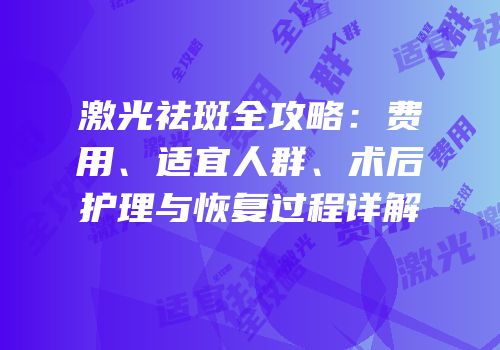激光祛斑全攻略：费用、适宜人群、术后护理与恢复过程详解