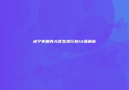 咸宁市磨骨大医生排行前10强解析