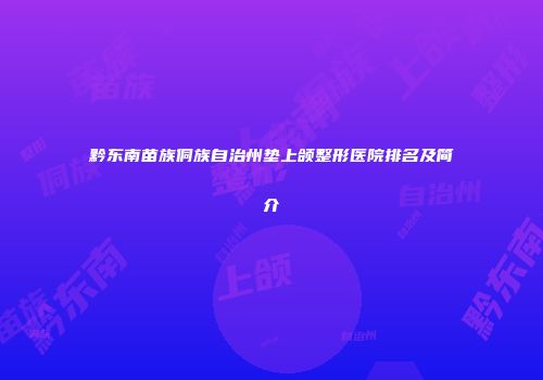 黔东南苗族侗族自治州垫上颌整形医院排名及简介