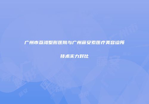 广州市荔湾整形医院与广州藤安索医疗美容诊所技术实力对比