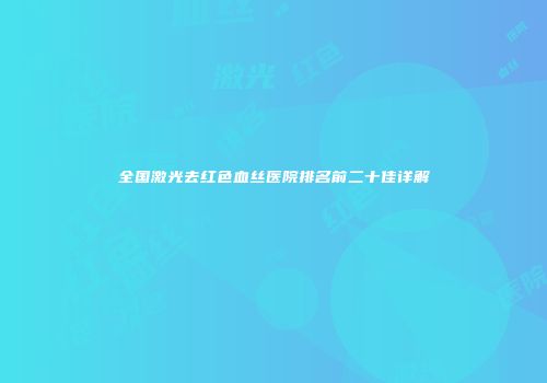 全国激光去红色血丝医院排名前二十佳详解