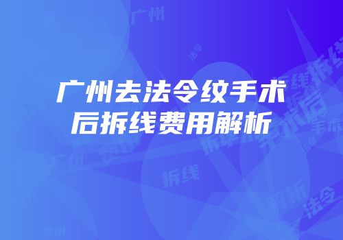 广州去法令纹手术后拆线费用解析